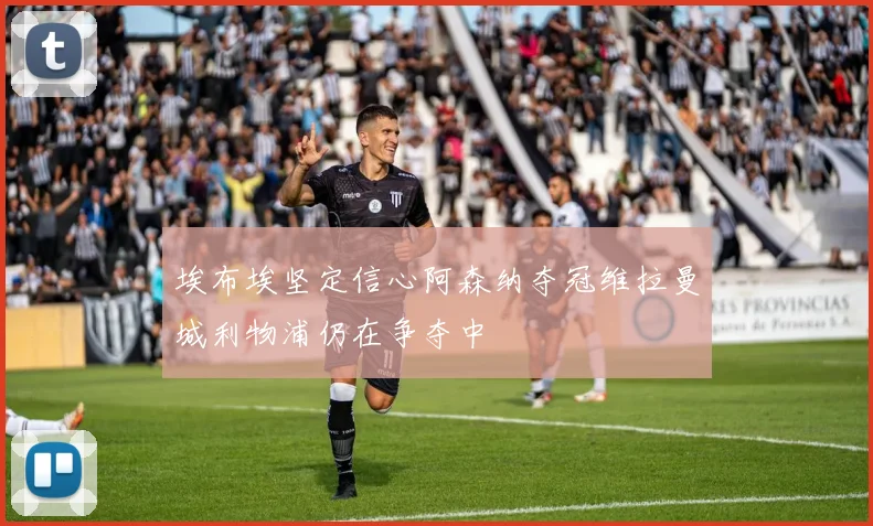 埃布埃坚定信心阿森纳夺冠维拉曼城利物浦仍在争夺中