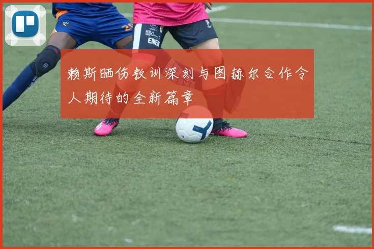 赖斯晒伤教训深刻与图赫尔合作令人期待的全新篇章
