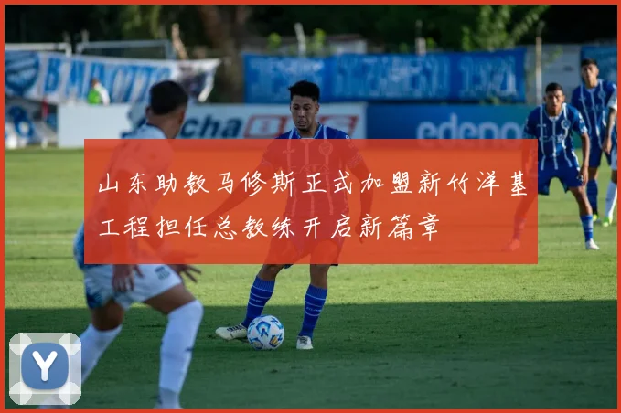 山东助教马修斯正式加盟新竹洋基工程担任总教练开启新篇章