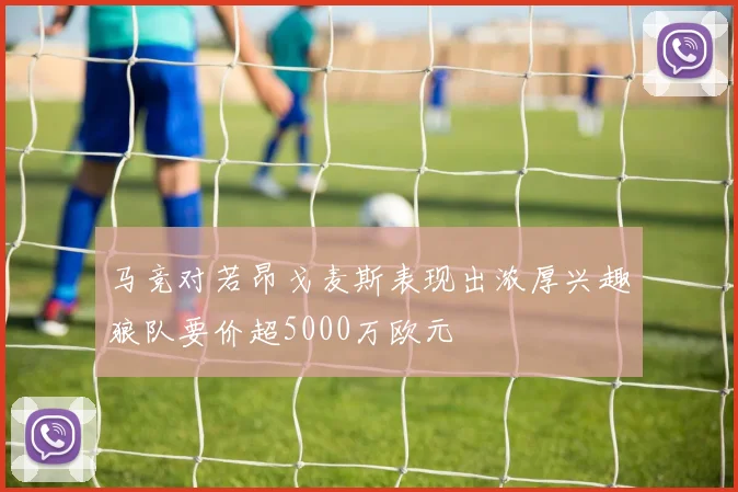 马竞对若昂戈麦斯表现出浓厚兴趣狼队要价超5000万欧元