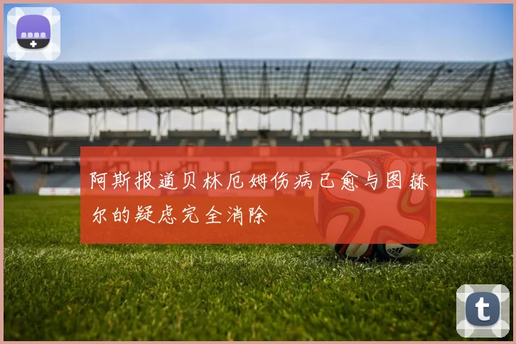 阿斯报道贝林厄姆伤病已愈与图赫尔的疑虑完全消除