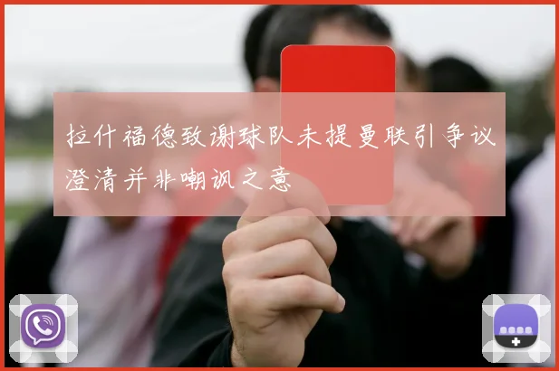 拉什福德致谢球队未提曼联引争议澄清并非嘲讽之意
