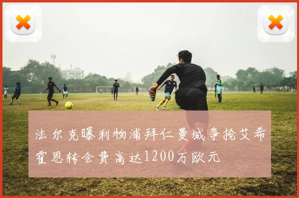 法尔克曝利物浦拜仁曼城争抢艾希霍恩转会费高达1200万欧元