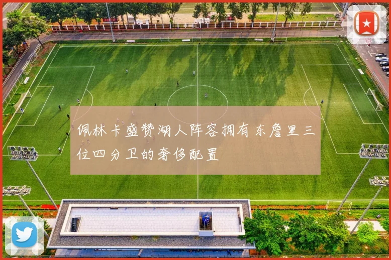 佩林卡盛赞湖人阵容拥有东詹里三位四分卫的奢侈配置