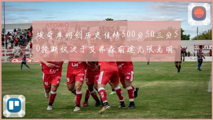 埃奇库姆创历史佳绩500分50三分50抢断仅次于艾弗森前途无限光明