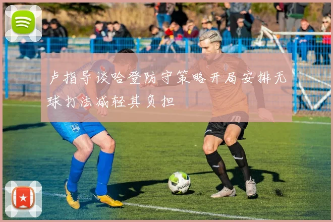 卢指导谈哈登防守策略开局安排无球打法减轻其负担