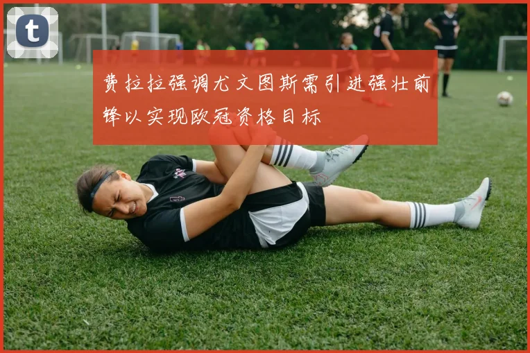 费拉拉强调尤文图斯需引进强壮前锋以实现欧冠资格目标