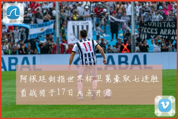 阿根廷剑指世界杯卫冕豪取七连胜首战将于17日九点开启