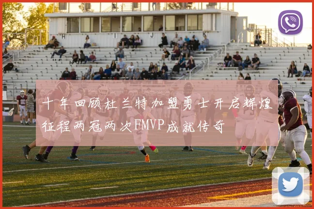 十年回顾杜兰特加盟勇士开启辉煌征程两冠两次FMVP成就传奇