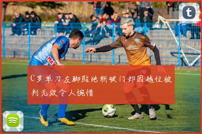 C罗单刀左脚贴地斩破门却因越位被判无效令人惋惜