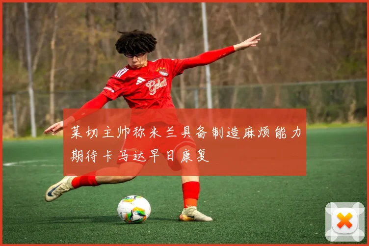 莱切主帅称米兰具备制造麻烦能力期待卡马达早日康复