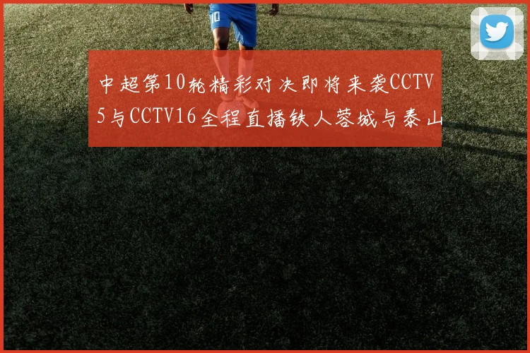中超第10轮精彩对决即将来袭CCTV5与CCTV16全程直播铁人蓉城与泰山申花之战