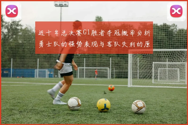 近十年总决赛G1胜者夺冠概率分析勇士队的强势表现与客队失利的原因探讨