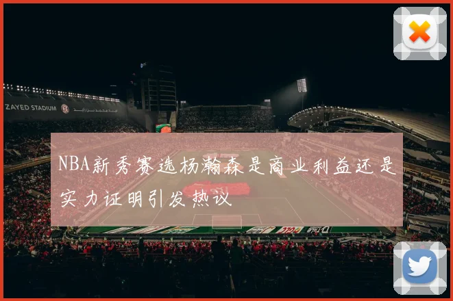 NBA新秀赛选杨瀚森是商业利益还是实力证明引发热议