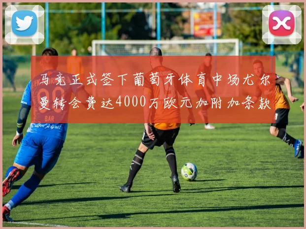 马竞正式签下葡萄牙体育中场尤尔曼转会费达4000万欧元加附加条款