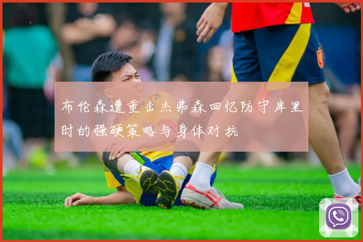 布伦森遭重击杰弗森回忆防守库里时的强硬策略与身体对抗