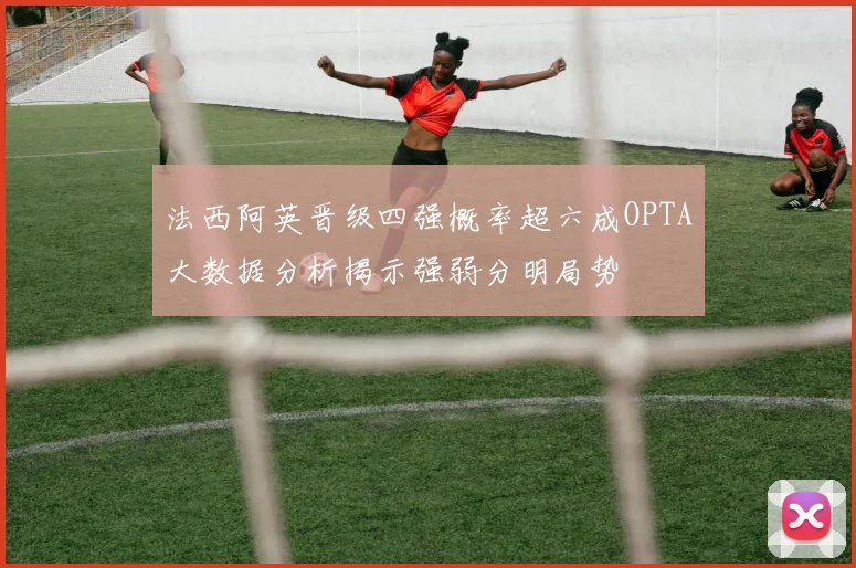 法西阿英晋级四强概率超六成OPTA大数据分析揭示强弱分明局势