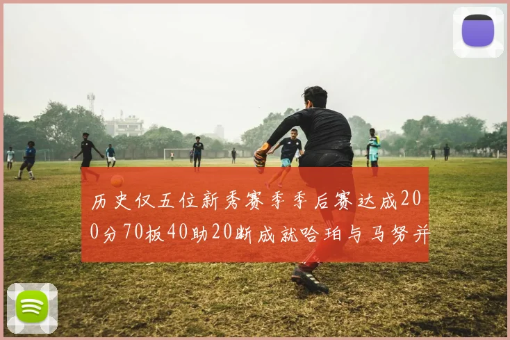 历史仅五位新秀赛季季后赛达成200分70板40助20断成就哈珀与马努并肩而立