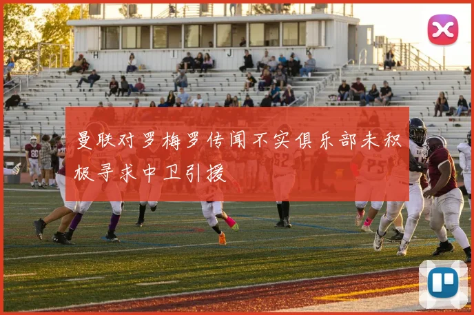 曼联对罗梅罗传闻不实俱乐部未积极寻求中卫引援