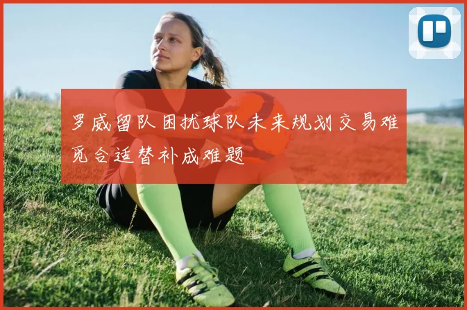 罗威留队困扰球队未来规划交易难觅合适替补成难题