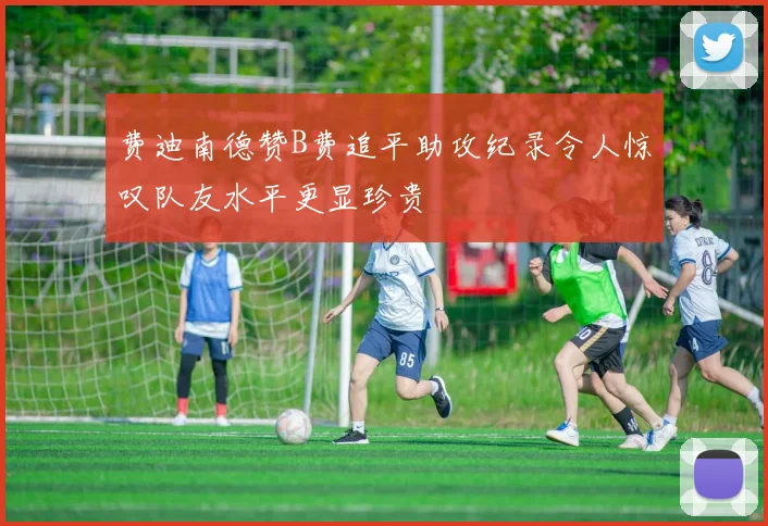 费迪南德赞B费追平助攻纪录令人惊叹队友水平更显珍贵