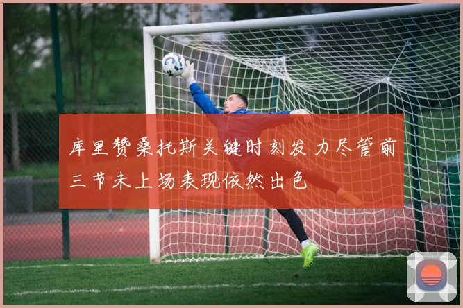 库里赞桑托斯关键时刻发力尽管前三节未上场表现依然出色