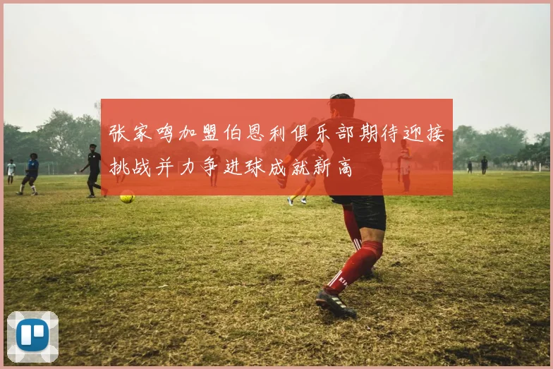 张家鸣加盟伯恩利俱乐部期待迎接挑战并力争进球成就新高