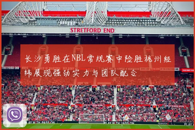 长沙勇胜在NBL常规赛中险胜杭州经纬展现强劲实力与团队配合