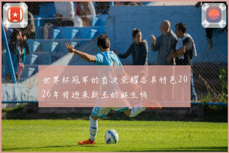 世界杯冠军的首次荣耀各具特色2026年将迎来新王的诞生吗