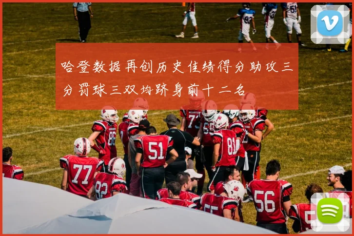哈登数据再创历史佳绩得分助攻三分罚球三双均跻身前十二名