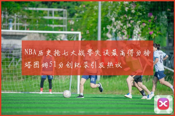 NBA历史抢七大战零失误最高得分榜塔图姆51分创纪录引发热议