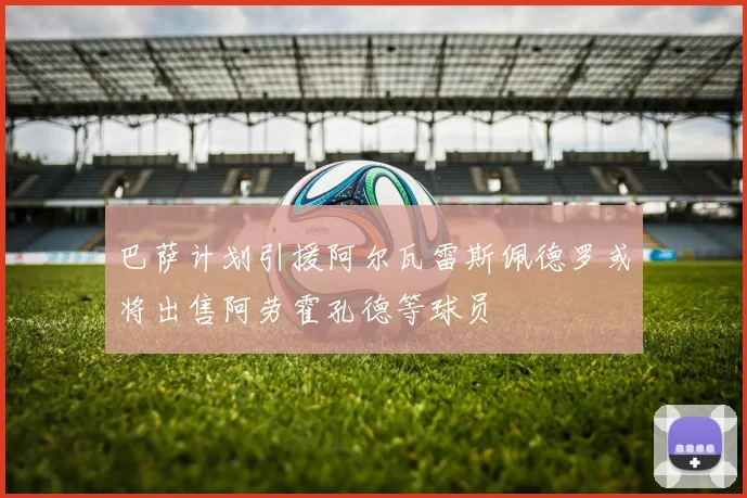 巴萨计划引援阿尔瓦雷斯佩德罗或将出售阿劳霍孔德等球员