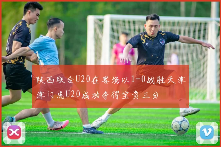 陕西联合U20在客场以1-0战胜天津津门虎U20成功夺得宝贵三分