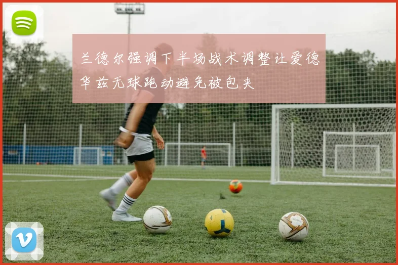 兰德尔强调下半场战术调整让爱德华兹无球跑动避免被包夹